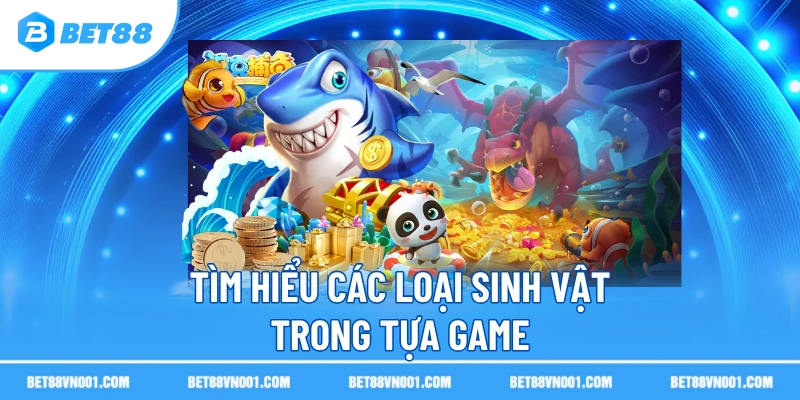 Tìm hiểu các loại sinh vật trong tựa game